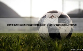 阿贾克斯在70年代欧冠连冠的具体年份：荷兰足球的黄金王朝如何铸就
