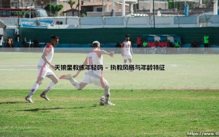 天狼星教练年轻吗|磁儿足球说