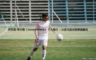 乔瓦尼·韦尔奇（Jovani Welch）个人简介_足球早晚报