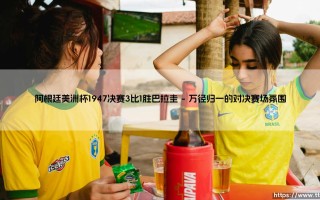 阿根廷美洲杯1947决赛3比1胜巴拉圭：时隔11年重返巅峰的世纪之战