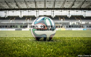 中超联赛比赛用球与赞助商的演变史：从商业烙印到时代印记