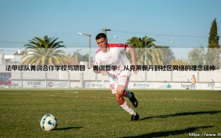 法甲球队青训合作学校：探秘顶级俱乐部的青训项目合作网络
