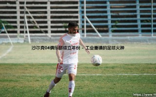 沙尔克04俱乐部成立年份：一段蓝白传奇的开端