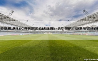 带领利物浦队获得2005年欧冠冠军的主教练是谁教程