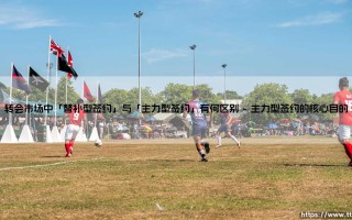 转会市场的签约艺术：为何「替补型签约」与「主力型签约」是制胜关键？