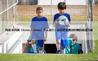 阿诺·科马斯个人简介：从拉玛西亚青训到职业足坛的坚守与蜕变