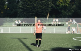 英超历史总进球数：一幅永不褪色的绿茵史诗，一部不断刷新的进球传奇
