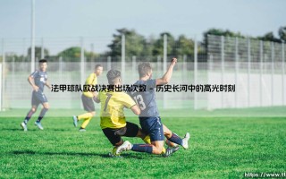 法甲球队欧战决赛出场次数背后的绿茵荣光