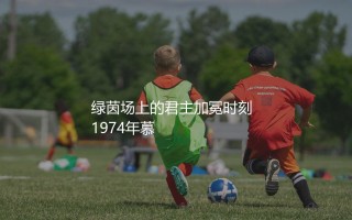 贝肯鲍尔为什么被称为足球皇帝？绿茵场上的君主加冕时刻