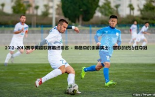 2012-2013赛季英超联赛最终排名：红魔登顶，枪手惊险突围的经典赛季
