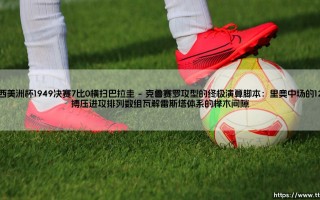 巴西美洲杯1949决赛7比0横扫巴拉圭：桑巴军团撕裂南美防线 巴西美洲杯1949决赛7比0横扫巴拉圭写下百年悬念