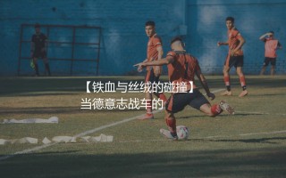 德国队巴拉克拉姆之间有矛盾吗？铁血与丝绒的碰撞