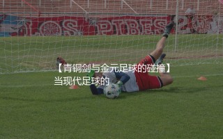 雅典AEK在欧洲足坛啥水平？青铜剑与金元足球的碰撞