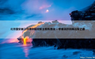 北京国安首次夺得中超冠军主教练是谁？北京国安首夺中超冠军的教头