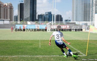 日本队亚洲杯夺冠史：四次捧杯的蓝武士传奇之路