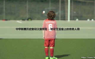 中甲联赛历史助攻次数排名：那些创造传奇的幕后英雄