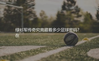 效力过凯尔特人队的知名球星有哪些?绿衫军传奇究竟藏着多少足球密码?