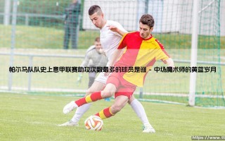 帕尔马队队史上意甲联赛助攻次数最多的球员是谁（足球那些事儿）