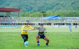 法甲联赛球队历史主教练任期年数统计：一部关于稳定与动荡的编年史