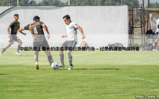 中超最长不败纪录是几场？探寻「顶级联赛王者」的传奇印记！
