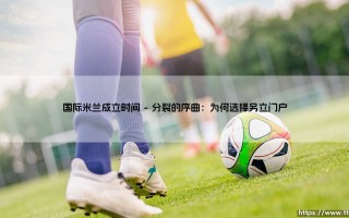 国际米兰成立时间背后的故事：一场分裂与梦想的诞生