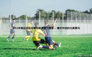 2012年奥运会足球赛冠军是谁？揭秘：墨西哥队如何创造历史「奥运金牌之路」