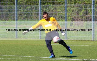谁主沉浮：长春亚泰队夺得中超冠军的主教练是谁