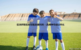 欧洲杯联名款球鞋发售时间揭晓：欧洲杯联名款球鞋发售时间全解析