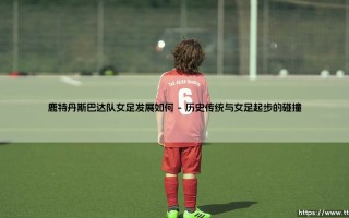 鹿特丹斯巴达队女足发展如何？——探寻这支传统劲旅的女子足球之路