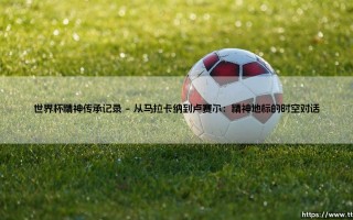 世界杯精神传承记录：绿茵史诗中永不熄灭的传承记录
