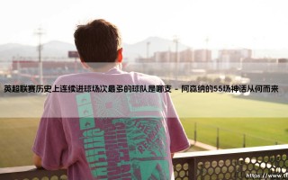英超联赛历史上连续进球场次最多的球队是哪支？「枪手神话」- 阿森纳如何创造史诗级纪录？