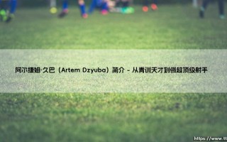 阿尔捷姆·久巴：俄罗斯足球的争议英雄与禁区霸主