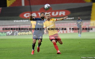 欧联杯赛程密集期，球队如何轮换主力？- 深度解析「双线作战」的生存智慧