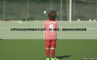 法甲球队欧战特别版球衣发布：绿茵场上的时尚与文化宣言