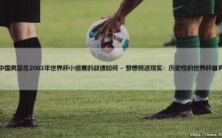 中国男足在2002年世界杯小组赛的战绩如何？—— 一次突破与遗憾交织的旅程