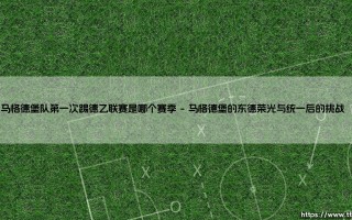 马格德堡队第一次踢德乙联赛是哪个赛季？探秘这支东德劲旅的崛起之路