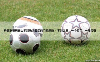 丹超联赛的守护神是谁？零封场次最多的门将究竟「花落谁家」？