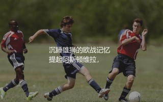 阿斯顿维拉参加过多少次欧冠比赛？沉睡雄狮的欧战记忆
