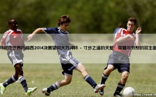 阿根廷世界杯梅西2014决赛望向大力神杯：那一眼，究竟看见了什么？