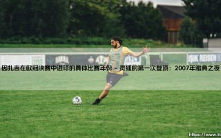 因扎吉在欧冠决赛中进球的具体比赛年份——地上足球