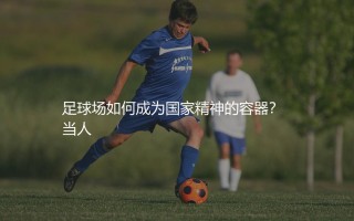 荷兰队主场在哪里?足球场如何成为国家精神的容器?
