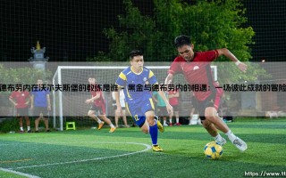 德布劳内在沃尔夫斯堡的教练是谁：那位重塑中场大师的幕后匠人