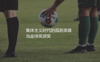 若日尼奥金球奖第三哪一年？集体主义时代的孤胆英雄