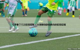 C罗拿了多少次欧冠冠军？数字背后隐藏的王者密码