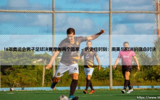 16年奥运会男子足球决赛：巴西vs德国的巅峰对决，16年奥运会男子足球决赛的传奇之夜