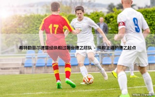 希特勒菲尔德曾经执教过哪些德乙球队【足球之家】