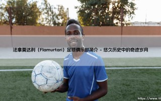 法拿莫达利（Flamurtari）足球俱乐部简介「足球情报站」