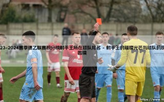 2023-2024赛季德乙联赛积分榜射手王所在球队排名：个人荣光与集体命运的纠缠