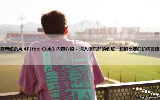 西甲纪录片《Fútbol Club》：绿茵场背后的史诗与心跳