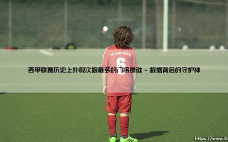 西甲联赛历史上扑救次数最多的门将是谁「Goal+」